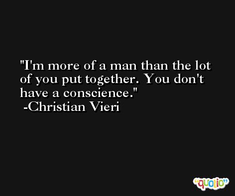 I'm more of a man than the lot of you put together. You don't have a conscience. -Christian Vieri
