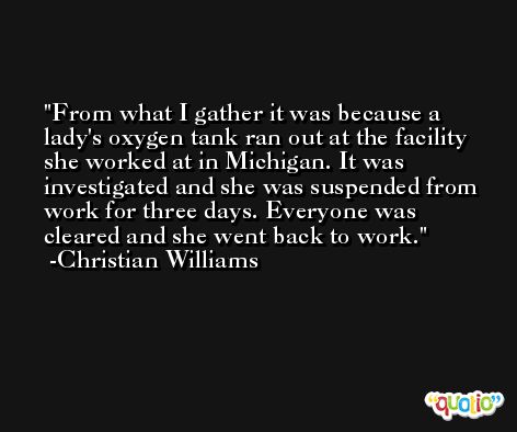 From what I gather it was because a lady's oxygen tank ran out at the facility she worked at in Michigan. It was investigated and she was suspended from work for three days. Everyone was cleared and she went back to work. -Christian Williams