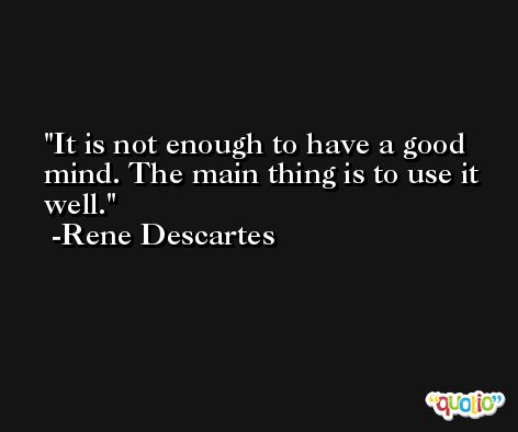 It is not enough to have a good mind. The main thing is to use it well. -Rene Descartes