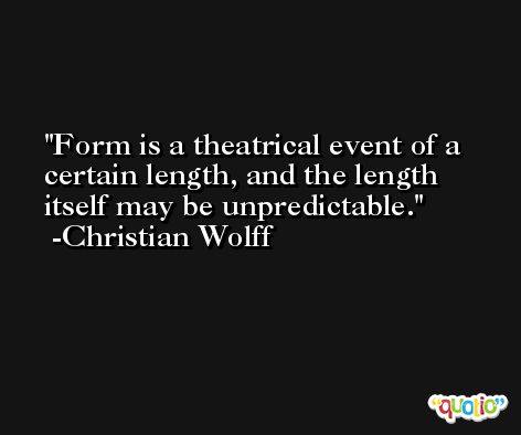 Form is a theatrical event of a certain length, and the length itself may be unpredictable. -Christian Wolff