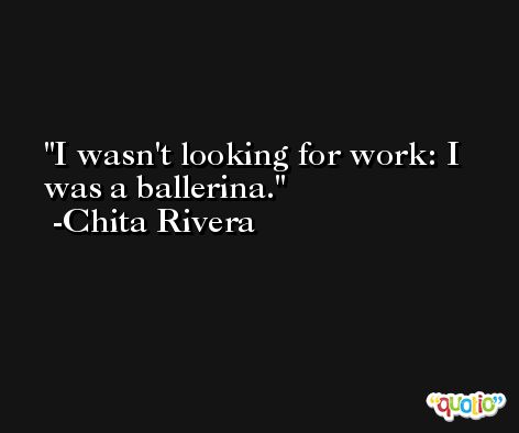 I wasn't looking for work: I was a ballerina. -Chita Rivera