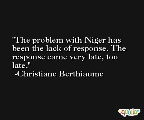 The problem with Niger has been the lack of response. The response came very late, too late. -Christiane Berthiaume