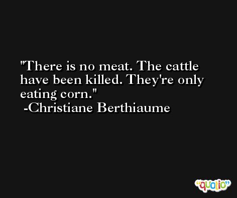 There is no meat. The cattle have been killed. They're only eating corn. -Christiane Berthiaume