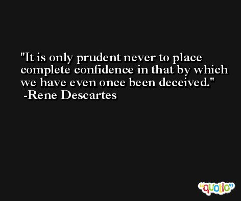 It is only prudent never to place complete confidence in that by which we have even once been deceived. -Rene Descartes