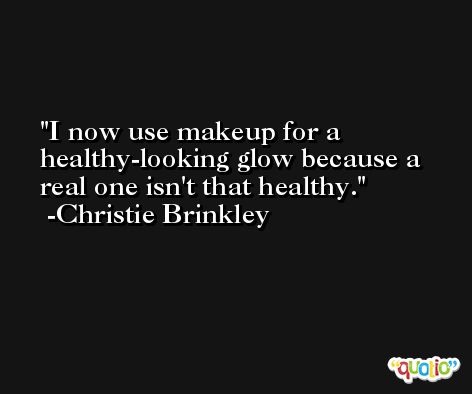I now use makeup for a healthy-looking glow because a real one isn't that healthy. -Christie Brinkley