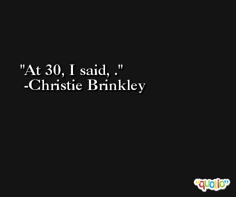At 30, I said, . -Christie Brinkley