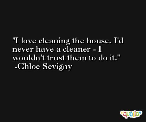 I love cleaning the house. I'd never have a cleaner - I wouldn't trust them to do it. -Chloe Sevigny