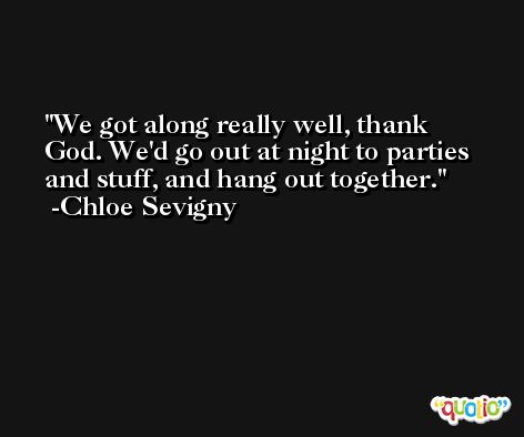 We got along really well, thank God. We'd go out at night to parties and stuff, and hang out together. -Chloe Sevigny