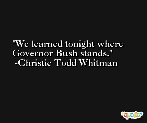 We learned tonight where Governor Bush stands. -Christie Todd Whitman
