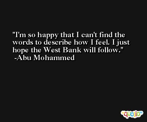 I'm so happy that I can't find the words to describe how I feel. I just hope the West Bank will follow. -Abu Mohammed
