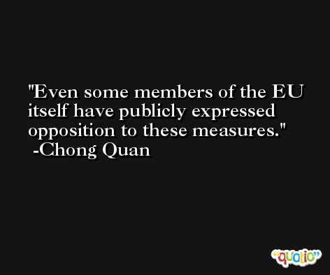 Even some members of the EU itself have publicly expressed opposition to these measures. -Chong Quan
