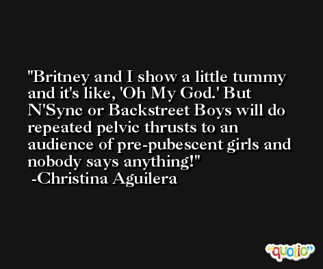 Britney and I show a little tummy and it's like, 'Oh My God.' But N'Sync or Backstreet Boys will do repeated pelvic thrusts to an audience of pre-pubescent girls and nobody says anything! -Christina Aguilera