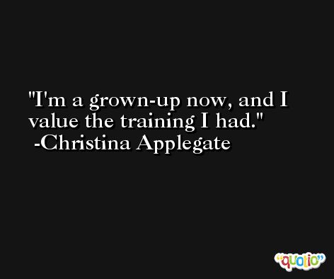 I'm a grown-up now, and I value the training I had. -Christina Applegate