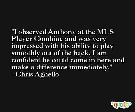 I observed Anthony at the MLS Player Combine and was very impressed with his ability to play smoothly out of the back. I am confident he could come in here and make a difference immediately. -Chris Agnello