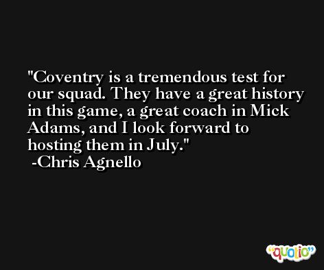 Coventry is a tremendous test for our squad. They have a great history in this game, a great coach in Mick Adams, and I look forward to hosting them in July. -Chris Agnello