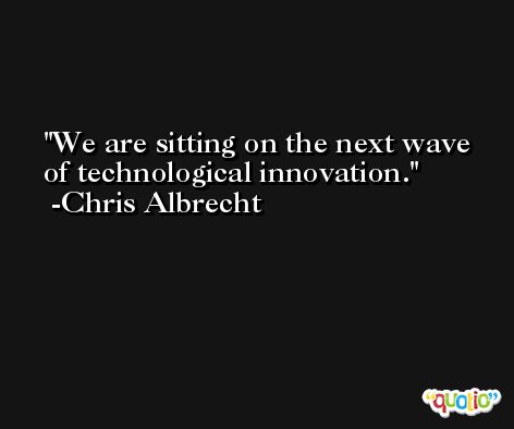 We are sitting on the next wave of technological innovation. -Chris Albrecht