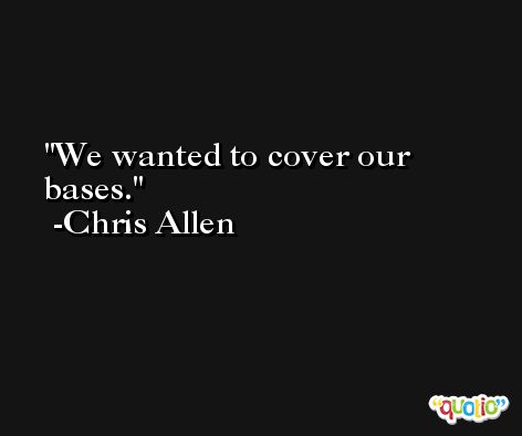 We wanted to cover our bases. -Chris Allen
