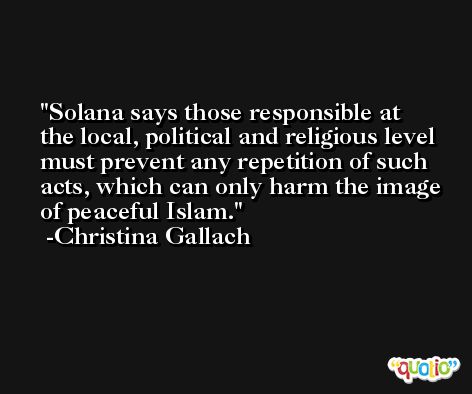 Solana says those responsible at the local, political and religious level must prevent any repetition of such acts, which can only harm the image of peaceful Islam. -Christina Gallach