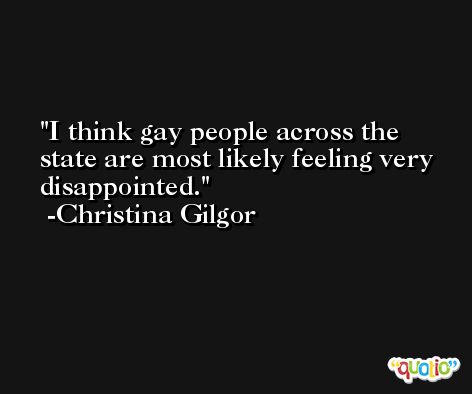 I think gay people across the state are most likely feeling very disappointed. -Christina Gilgor
