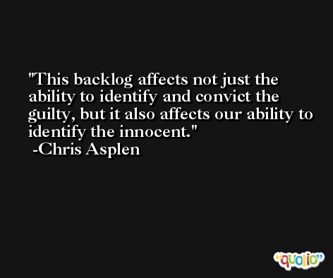 This backlog affects not just the ability to identify and convict the guilty, but it also affects our ability to identify the innocent. -Chris Asplen