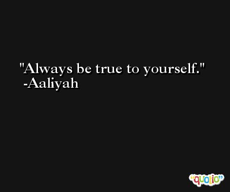 Always be true to yourself. -Aaliyah
