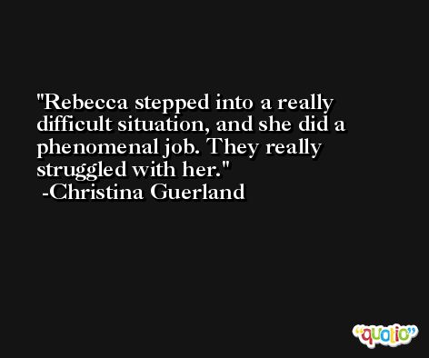 Rebecca stepped into a really difficult situation, and she did a phenomenal job. They really struggled with her. -Christina Guerland