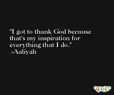 I got to thank God because that's my inspiration for everything that I do. -Aaliyah