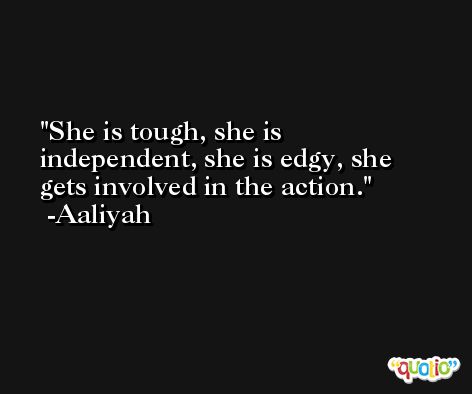 She is tough, she is independent, she is edgy, she gets involved in the action. -Aaliyah