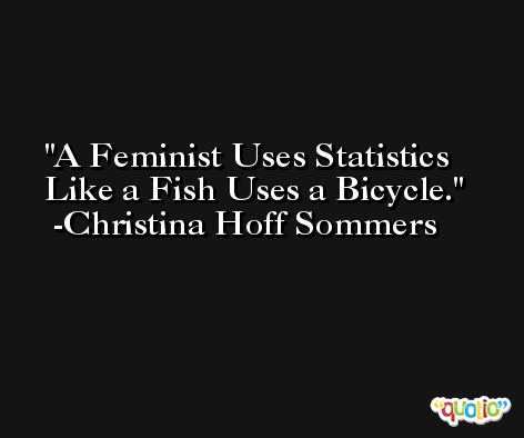 A Feminist Uses Statistics Like a Fish Uses a Bicycle. -Christina Hoff Sommers