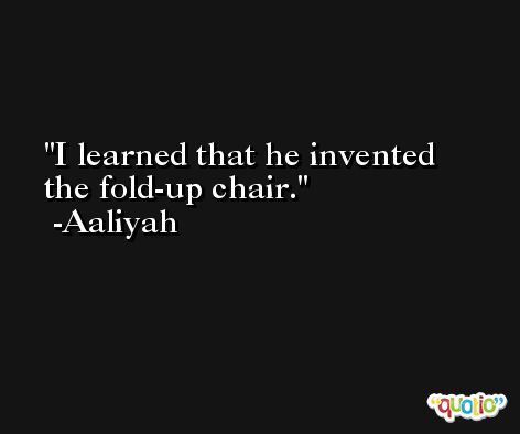 I learned that he invented the fold-up chair. -Aaliyah
