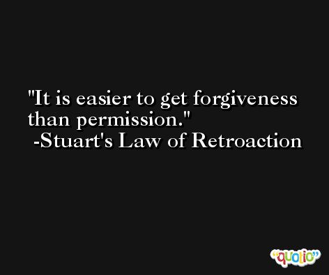 It is easier to get forgiveness than permission. -Stuart's Law of Retroaction