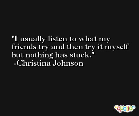 I usually listen to what my friends try and then try it myself but nothing has stuck. -Christina Johnson