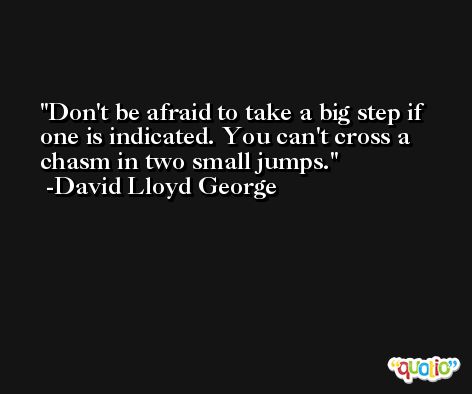 Don't be afraid to take a big step if one is indicated. You can't cross a chasm in two small jumps. -David Lloyd George