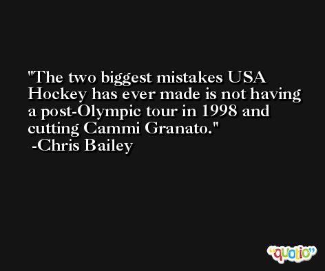 The two biggest mistakes USA Hockey has ever made is not having a post-Olympic tour in 1998 and cutting Cammi Granato. -Chris Bailey