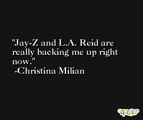 Jay-Z and L.A. Reid are really backing me up right now. -Christina Milian
