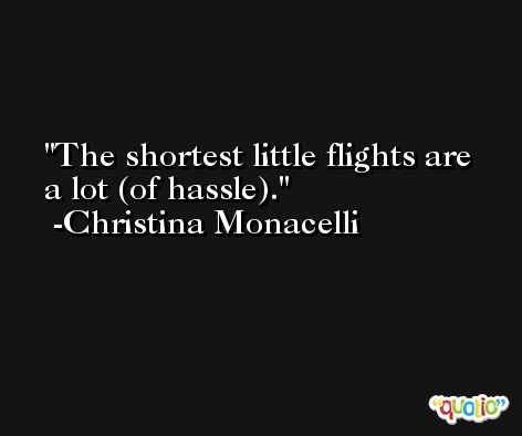The shortest little flights are a lot (of hassle). -Christina Monacelli