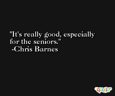 It's really good, especially for the seniors. -Chris Barnes