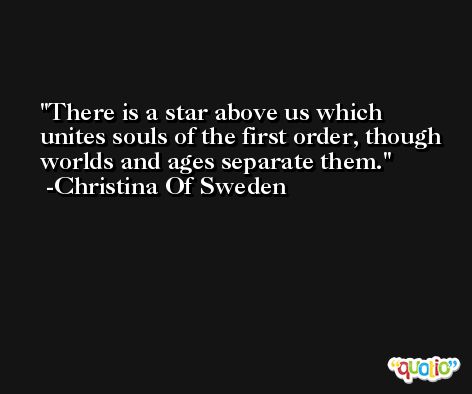 There is a star above us which unites souls of the first order, though worlds and ages separate them. -Christina Of Sweden
