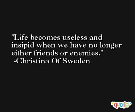 Life becomes useless and insipid when we have no longer either friends or enemies. -Christina Of Sweden
