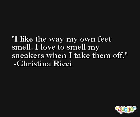 I like the way my own feet smell. I love to smell my sneakers when I take them off. -Christina Ricci