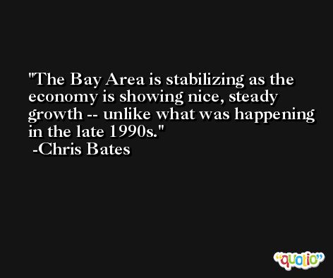 The Bay Area is stabilizing as the economy is showing nice, steady growth -- unlike what was happening in the late 1990s. -Chris Bates