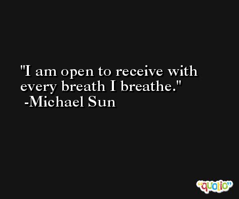I am open to receive with every breath I breathe. -Michael Sun