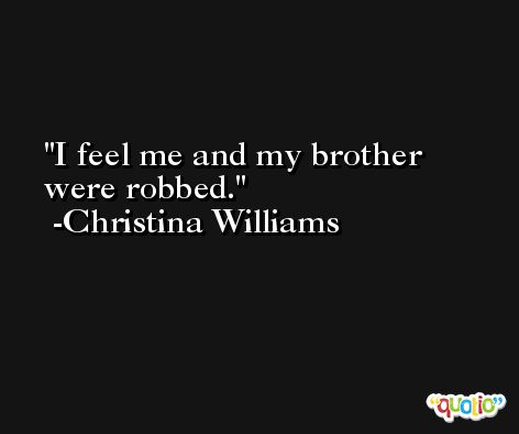 I feel me and my brother were robbed. -Christina Williams