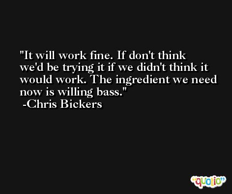 It will work fine. If don't think we'd be trying it if we didn't think it would work. The ingredient we need now is willing bass. -Chris Bickers