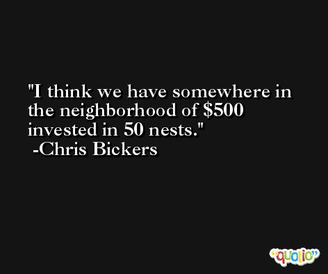 I think we have somewhere in the neighborhood of $500 invested in 50 nests. -Chris Bickers