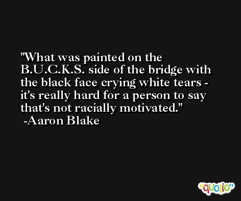 What was painted on the B.U.C.K.S. side of the bridge with the black face crying white tears - it's really hard for a person to say that's not racially motivated. -Aaron Blake