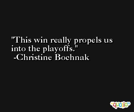 This win really propels us into the playoffs. -Christine Bochnak