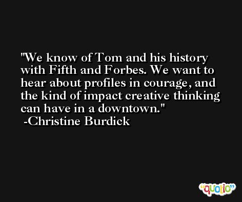 We know of Tom and his history with Fifth and Forbes. We want to hear about profiles in courage, and the kind of impact creative thinking can have in a downtown. -Christine Burdick