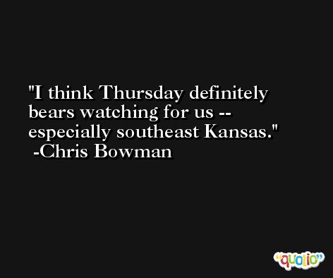 I think Thursday definitely bears watching for us -- especially southeast Kansas. -Chris Bowman