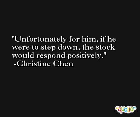Unfortunately for him, if he were to step down, the stock would respond positively. -Christine Chen